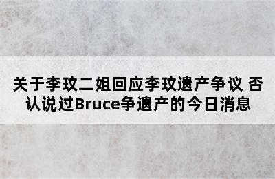 关于李玟二姐回应李玟遗产争议 否认说过Bruce争遗产的今日消息